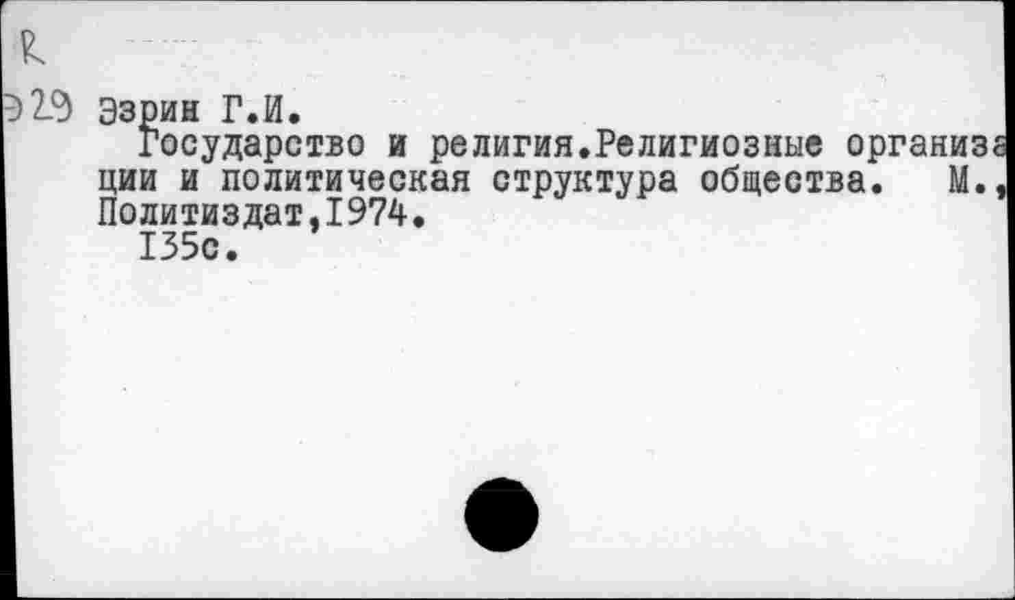 ﻿Эзрин ГЛ.
Государство и религия.Религиозные организ ции и политическая структура общества. М. Политиздат.1974.
135с.